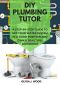 DIY PLUMBING TUTOR: A STEP-BY-STEP GUIDE TO GET YOUR WATER SYSTEM IN A GOOD POSITION AND OWN A BEAUTIFUL BATHROOM