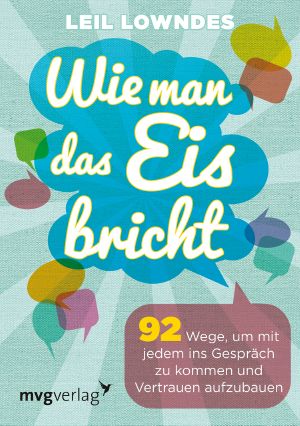 Wie man das Eis bricht · 92 Wege, um mit jedem ins Gespräch zu kommen und Vertrauen aufzubauen