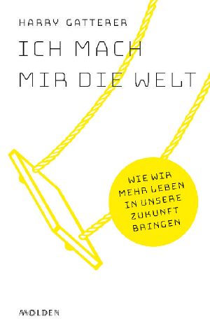 Ich mach mir die Welt - Wie wir mehr Leben in unsere Zukunft bringen