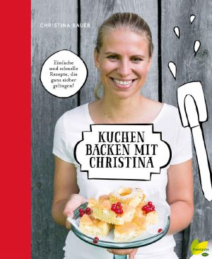 Kuchen backen mit Christina · Einfache und schnelle Rezepte, die ganz sicher gelingen!