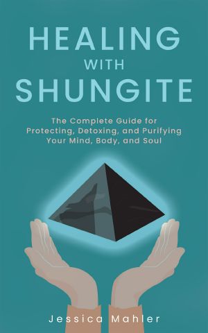 Healing with Shungite, The Complete Guide for Protecting, Detoxing, and Purifying Your Mind, Body, and Soul
