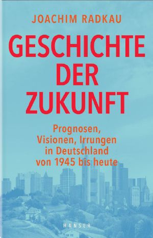 Geschichte der Zukunft · Prognosen, Visionen, Irrungen in Deutschland von 1945 bis heute