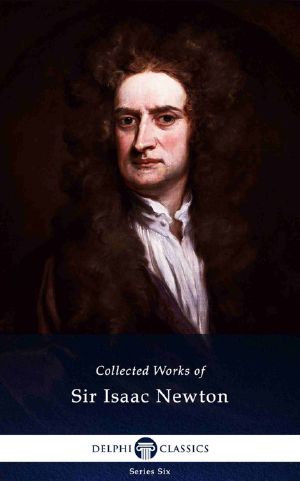 Delphi Collected Works of Sir Isaac Newton (Illustrated) (Delphi Series Six Book 26)