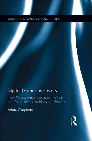 Digital Games as History · How Videogames Represent the Past and Offer Access to Historical Practice