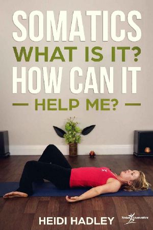 Somatics - What Is It? How Can It Help Me? (Total Somatics Book 1)
