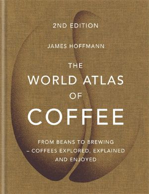 The World Atlas of Coffee · From Beans to Brewing - Coffees Explored, Explained and Enjoyed