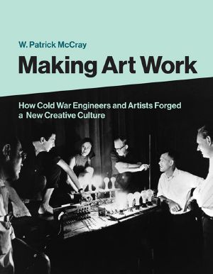 Making Art Work, How Cold War Engineers and Artists Forged a New Creative Culture