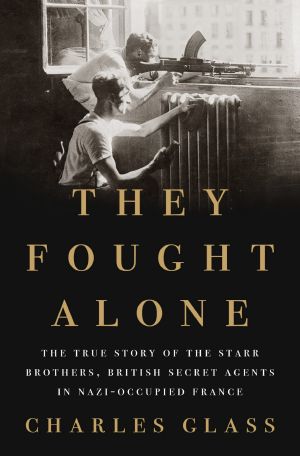 They Fought Alone · the True Story of the Starr Brothers, British Secret Agents in Nazi-Occupied France, The True Story of the Starr Brothers, British Secret Agents in Nazi-Occupied France