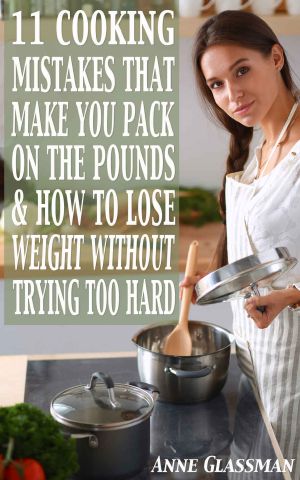 11 Cooking Mistakes That Make You Pack on the Pounds & How to Lose Weight Without Trying Too Hard