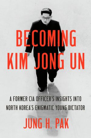 Becoming Kim Jong Un, A Former CIA Officer's Insights into North Korea's Enigmatic Young Dictator