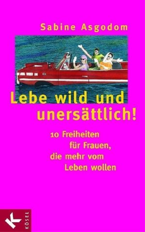 Lebe wild und unersättlich! · 10 Freiheiten für Frauen, die mehr vom Leben wollen