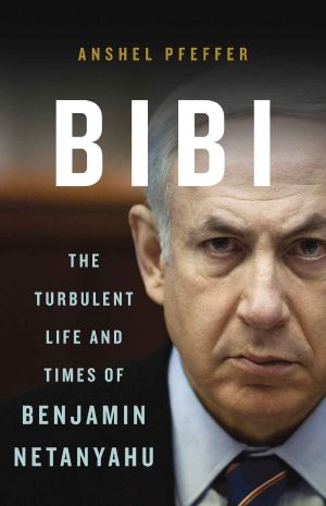 Bibi · the Turbulent Life and Times of Benjamin Netanyahu