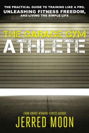 The Garage Gym Athlete · the Practical Guide to Training Like a Pro, Unleashing Fitness Freedom, and Living the Simple Life.