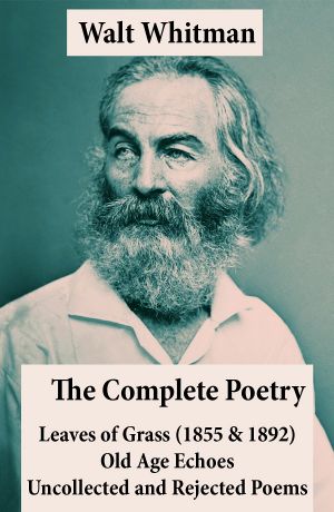 The Complete Poetry of Walt Whitman · Leaves of Grass (1855 & 1892) + Old Age Echoes + Uncollected and Rejected Poems