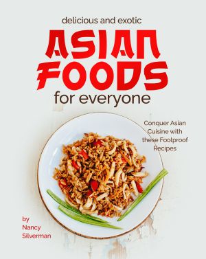 Delicious and Exotic Asian Foods for Everyone: Conquer Asian Cuisine with these Foolproof Recipes