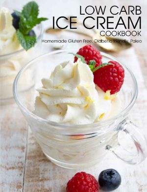 Low Carb Ice Cream Cookbook: Homemade Gluten Free, Diabetic friendly, Paleo