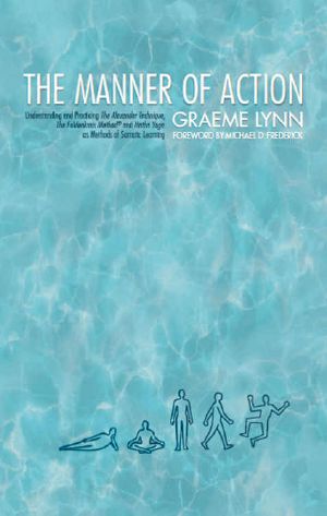 Manner of Action, the · MANNER OF ACTION, The, Understanding and Practicing the Alexander Technique, the Feldenkrais Method and the Hatha Yoga, as Methods of Somatic Learning