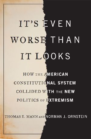 It's Even Worse Than It Looks · How the American Constitutional System Collided With the New Politics of Extremism