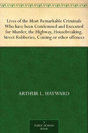 Lives of the Most Remarkable Criminals Who Have Been Condemned and Executed for Murder, the Highway, Housebreaking, Street Robberies, Coining or Other Offences