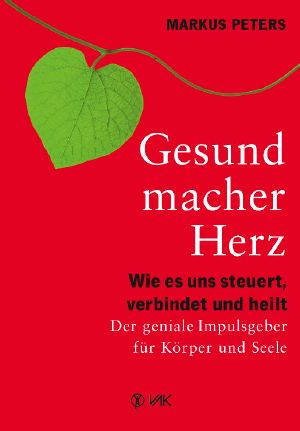 Gesundmacher Herz · Wie es uns steuert, verbindet und heilt, Der geniale Impulsgeber für Körper und Seele