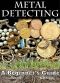 Metal Detecting · A Beginner's Guide to Mastering the Greatest Hobby In the World