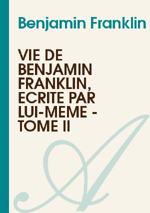 Vie de Benjamin Franklin, écrite par lui-même - Tome II