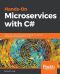 Hands-On Microservices with C#: Designing a real-worl, enterprise-grade microservice ecosystem with the efficiency of C# 7