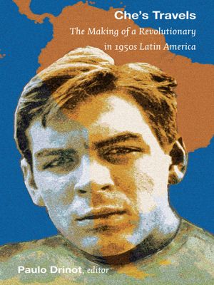 Che’s Travels · the Making of a Revolutionary in 1950s Latin America