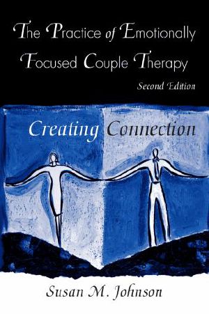 Practice of Emotionally Focused Couple Therapy · Creating Connection (Basic Principles Into Practice Series)