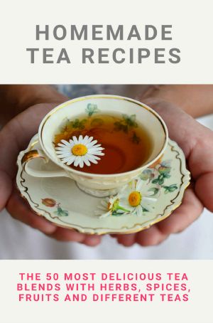 Homemade Tea Recipes: The 50 Most Delicious Tea Blends With Herbs, Spices, Fruits And Different Teas: Green Tea Recipes