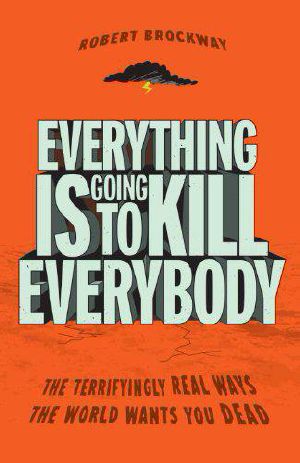 Everything Is Going to Kill Everybody · The Terrifyingly Real Ways the World Wants You Dead