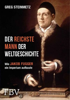 Der reichste Mann der Weltgeschichte · Leben und Werk des Jakob Fugger