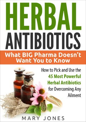 Herbal Antibiotics · What BIG Pharma Doesn’t Want You to Know - How to Pick and Use the 45 Most Powerful Herbal Antibiotics for Overcoming Any Ailment