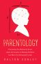 Parentology · Everything You Wanted to Know About the Science of Raising Children but Were Too Exhausted to Ask