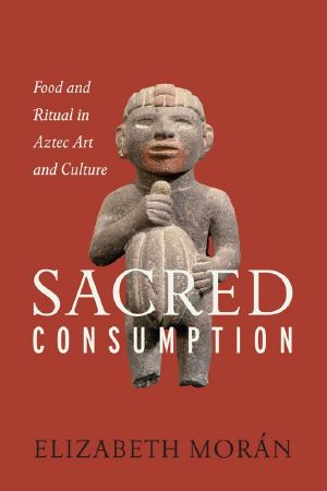 Sacred Consumption · Food and Ritual in Aztec Art and Culture