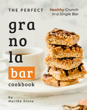 The Perfect Granola Bar Cookbook: Healthy Crunch in a Single Bar