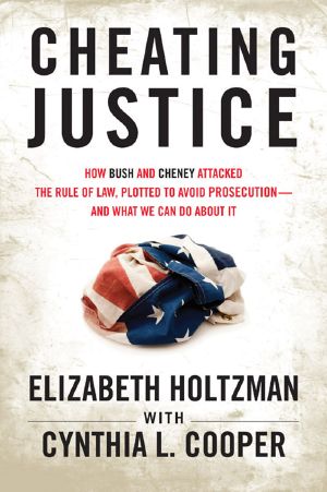 Cheating Justice · How Bush and Cheney Attacked the Rule of Law and Plotted to Avoid Prosecution? And What We Can Do About It