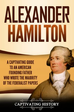 Alexander Hamilton · A Captivating Guide to an American Founding Father Who Wrote the Majority of the Federalist Papers