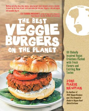 The Best Veggie Burgers on the Planet · 101 Globally Inspired Vegan Creations Packed With Fresh Flavors and Exciting New Tastes