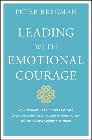 Leading With Emotional Courage, How to Have Hard Conversations, Create Accountability, and Inspire Action on Your Most Important Work