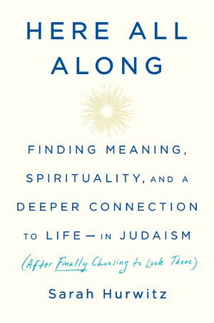 Here All Along, Finding Meaning, Spirituality, and a Deeper Connection to Life--in Judaism (After Finally Choosing to Look There)