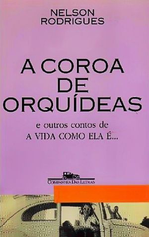 RODRIGUES, Nelson. A Coroa De Orquídeas E Outros Contos De a Vida Como Ela É