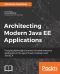 Architecting Modern Java EE Applications · Designing Lightweight, Business-Oriented Enterprise Applications in the Age of Cloud, Containers, and Java EE 8