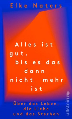 Alles ist gut, bis es das dann nicht mehr ist · Über das Leben, die Liebe und das Sterben
