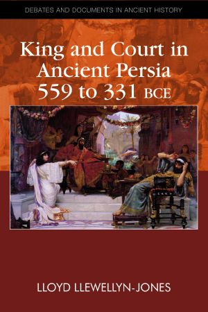 King and Court in Ancient Persia 559 to 331 BCE