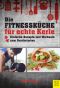 Die Fitnessküche für echte Kerle · Einfache Rezepte und Workouts zum Durchstarten