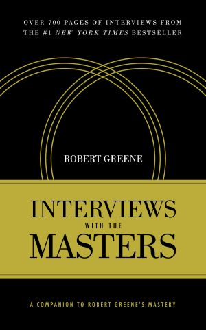 Interviews with the Masters · A Companion to Robert Greene’s Mastery