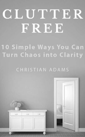 Clutter Free: 10 Simple Steps to Declutter Your Life (Clutter Free Living, Decluttering, Organizing, Stress Free, Destress)