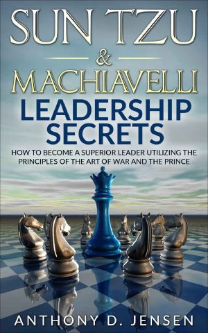 Sun Tzu & Machiavelli Leadership Secrets · How to Become a Superior Leader Utilizing the Principles of the Art of War and the Prince